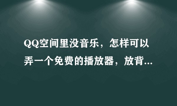 QQ空间里没音乐，怎样可以弄一个免费的播放器，放背景音乐呢？