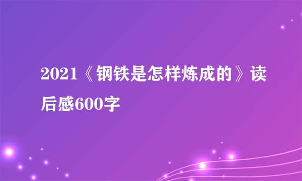 2021《钢铁是怎样炼成的》读后感600字