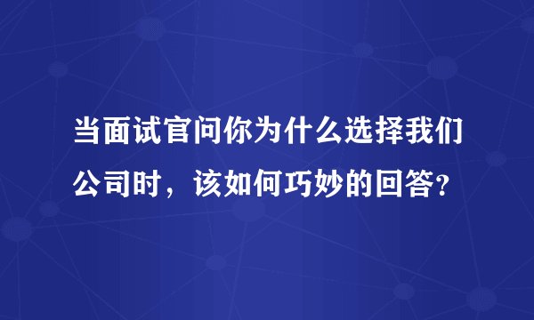 当面试官问你为什么选择我们公司时，该如何巧妙的回答？