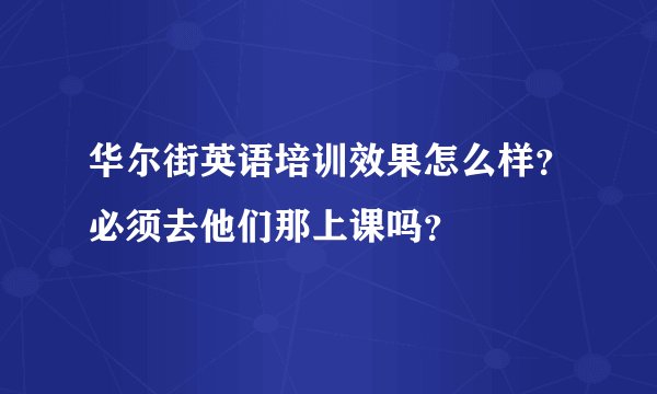 华尔街英语培训效果怎么样？必须去他们那上课吗？