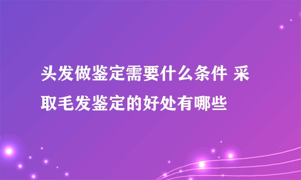 头发做鉴定需要什么条件 采取毛发鉴定的好处有哪些