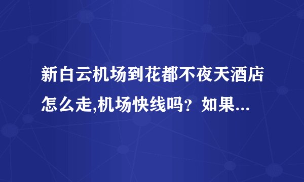 新白云机场到花都不夜天酒店怎么走,机场快线吗？如果打的要多少钱？