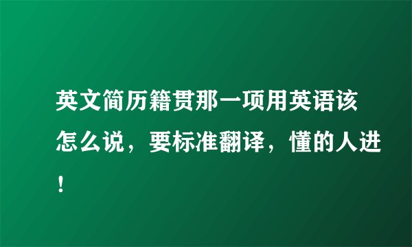 英文简历籍贯那一项用英语该怎么说，要标准翻译，懂的人进！
