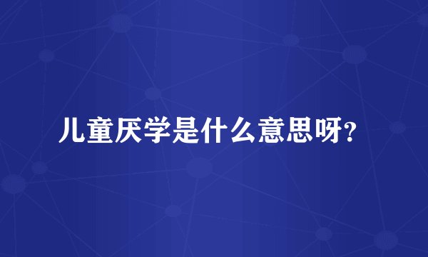 儿童厌学是什么意思呀？