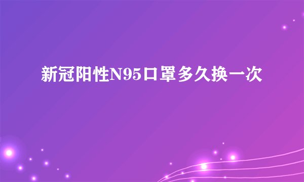 新冠阳性N95口罩多久换一次