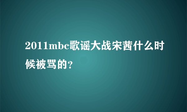 2011mbc歌谣大战宋茜什么时候被骂的？