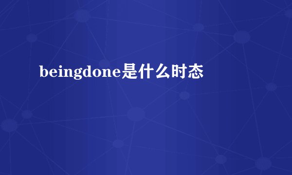 beingdone是什么时态