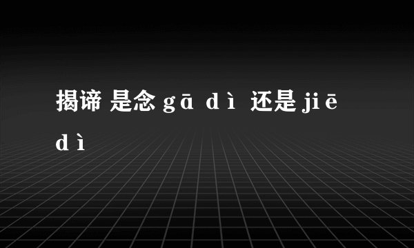 揭谛 是念 gā dì 还是 jiē dì