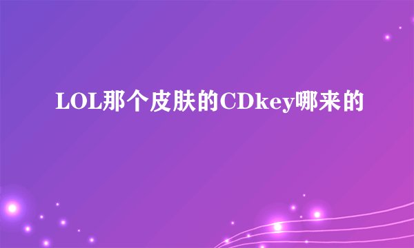LOL那个皮肤的CDkey哪来的