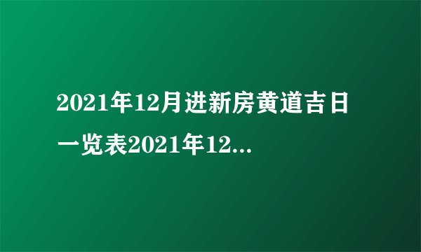2021年12月进新房黄道吉日一览表2021年12月新房入宅黄道吉日查询