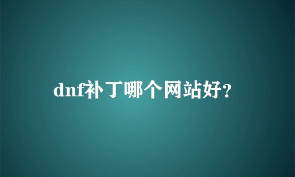 dnf补丁哪个网站好？