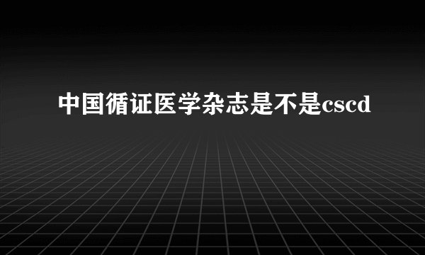 中国循证医学杂志是不是cscd