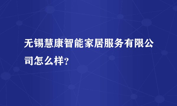 无锡慧康智能家居服务有限公司怎么样？