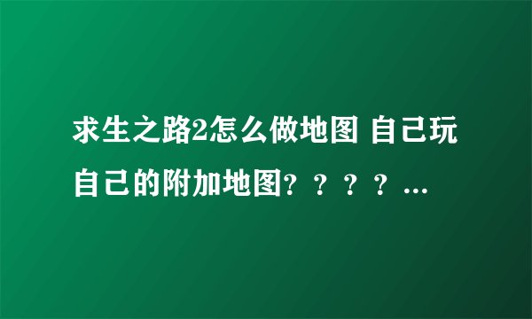 求生之路2怎么做地图 自己玩自己的附加地图？？？？ 有加成！！！