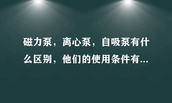 磁力泵，离心泵，自吸泵有什么区别，他们的使用条件有什么不同