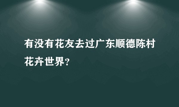 有没有花友去过广东顺德陈村花卉世界？