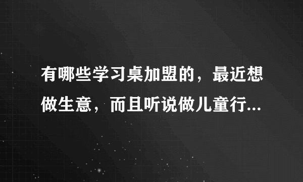 有哪些学习桌加盟的，最近想做生意，而且听说做儿童行业还是有前景的？