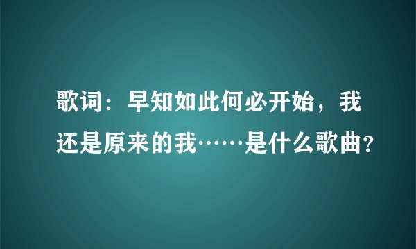 歌词：早知如此何必开始，我还是原来的我……是什么歌曲？