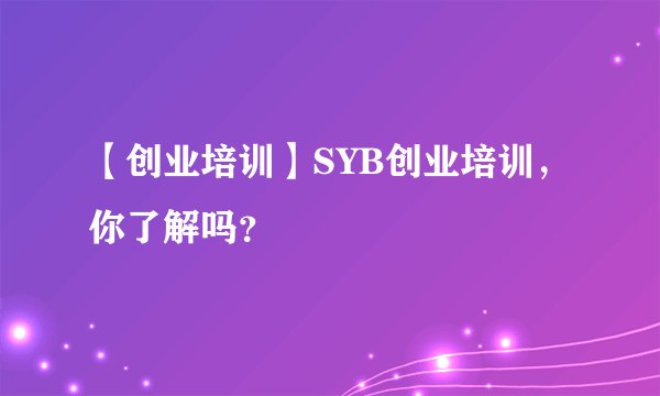 【创业培训】SYB创业培训，你了解吗？