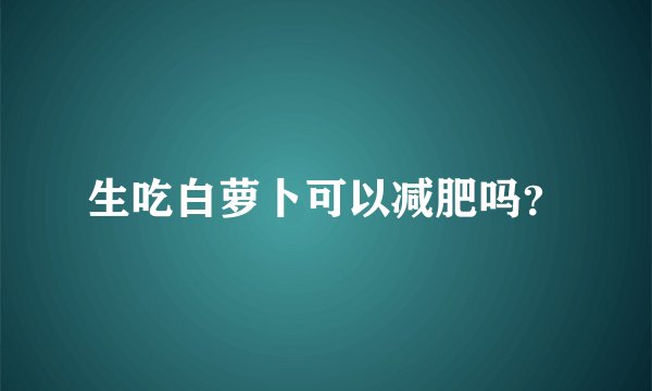 生吃白萝卜可以减肥吗？
