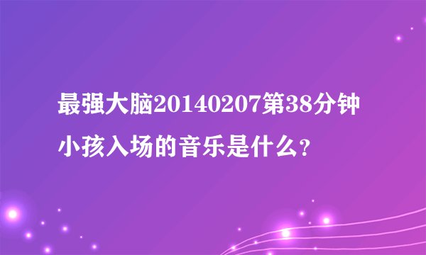 最强大脑20140207第38分钟小孩入场的音乐是什么？