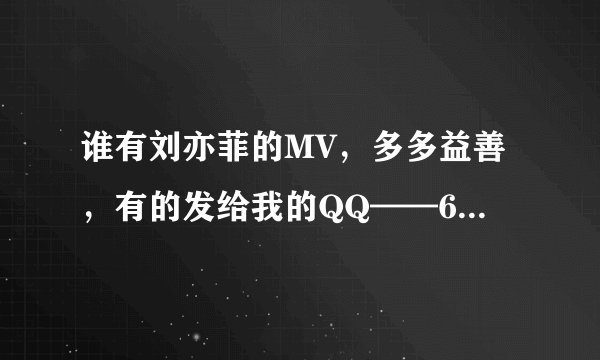 谁有刘亦菲的MV，多多益善，有的发给我的QQ——644377441@QQ.COM