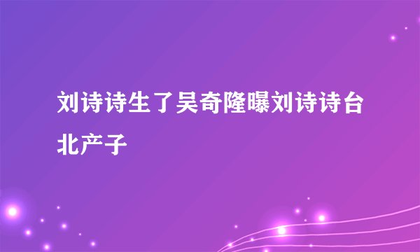 刘诗诗生了吴奇隆曝刘诗诗台北产子