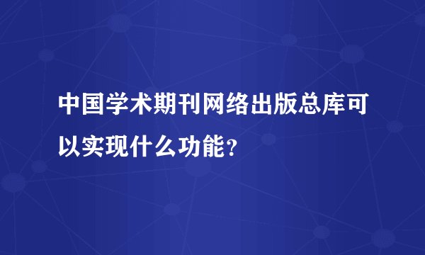 中国学术期刊网络出版总库可以实现什么功能？