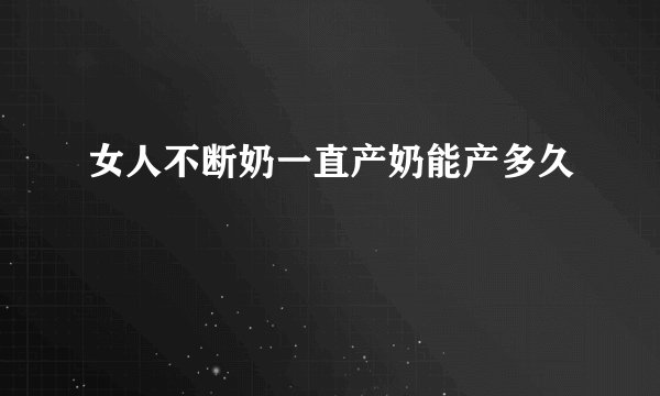 女人不断奶一直产奶能产多久