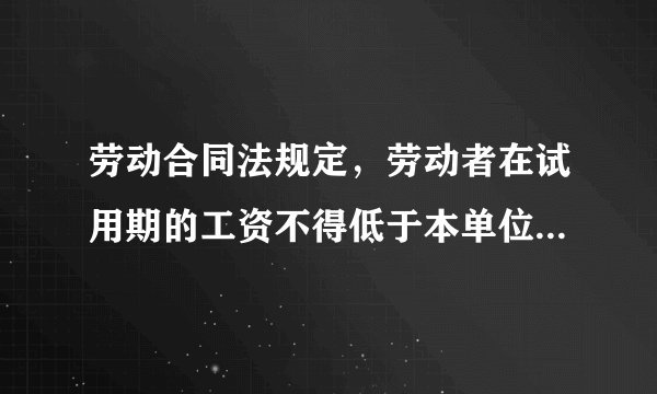 劳动合同法规定，劳动者在试用期的工资不得低于本单位相同岗位最低档工资或者劳动合同约定工资的80%。