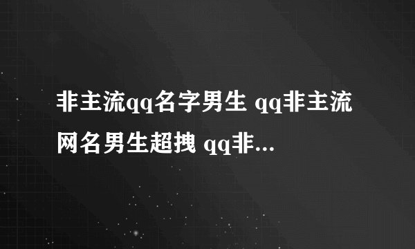 非主流qq名字男生 qq非主流网名男生超拽 qq非主流名字男生伤感