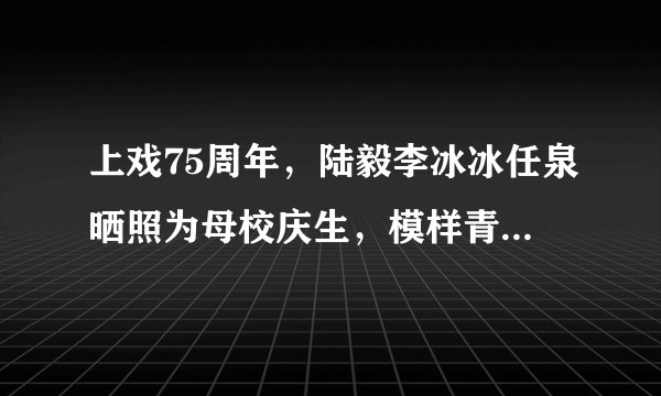 上戏75周年，陆毅李冰冰任泉晒照为母校庆生，模样青涩可人，你能认出吗？