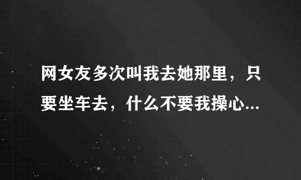 网女友多次叫我去她那里，只要坐车去，什么不要我操心，我们从来没有见过面。我能去吗？她会不会骗我?如