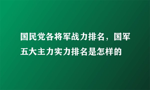 国民党各将军战力排名，国军五大主力实力排名是怎样的