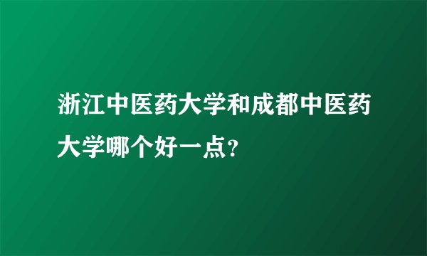 浙江中医药大学和成都中医药大学哪个好一点？