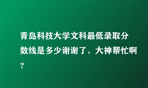 青岛科技大学文科最低录取分数线是多少谢谢了，大神帮忙啊？