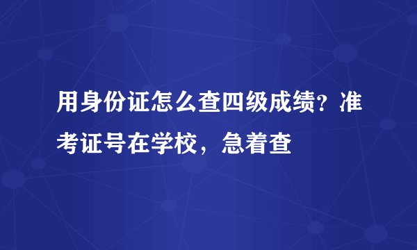 用身份证怎么查四级成绩？准考证号在学校，急着查