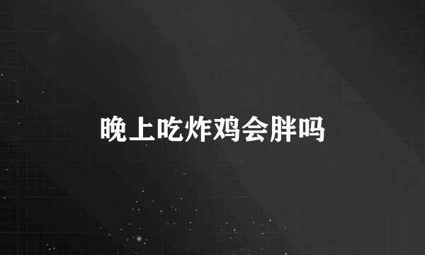 晚上吃炸鸡会胖吗