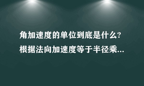 角加速度的单位到底是什么?根据法向加速度等于半径乘于角加速度这个公式,得出来的角加速度的单位就不是rad/sec^2啦!