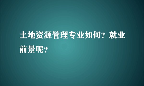 土地资源管理专业如何？就业前景呢？