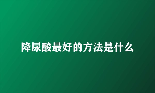 降尿酸最好的方法是什么