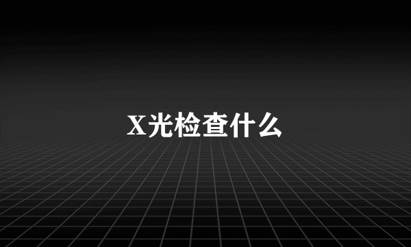 X光检查什么
