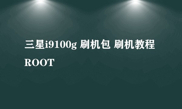 三星i9100g 刷机包 刷机教程 ROOT