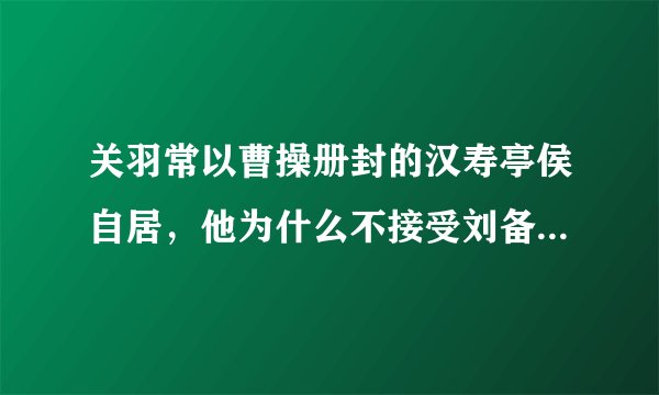 关羽常以曹操册封的汉寿亭侯自居，他为什么不接受刘备的册封？