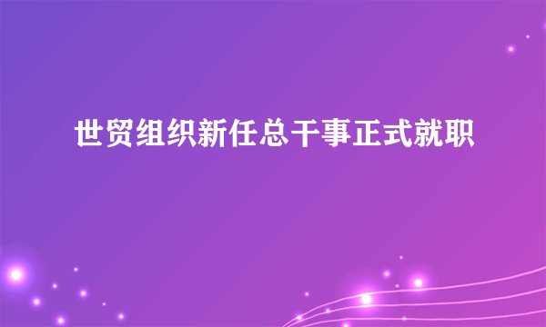 世贸组织新任总干事正式就职