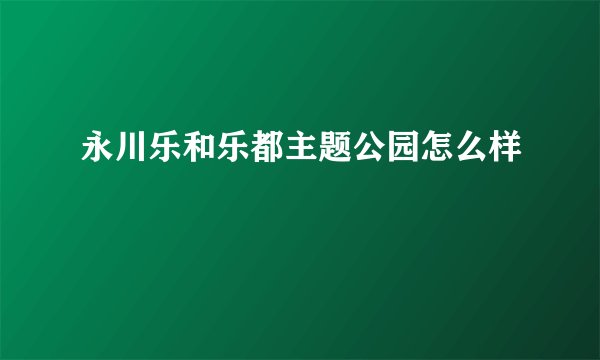 永川乐和乐都主题公园怎么样