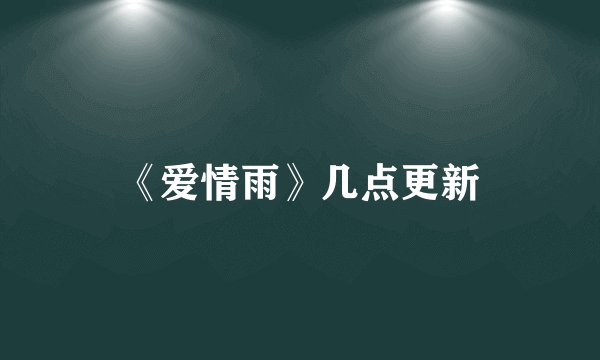 《爱情雨》几点更新