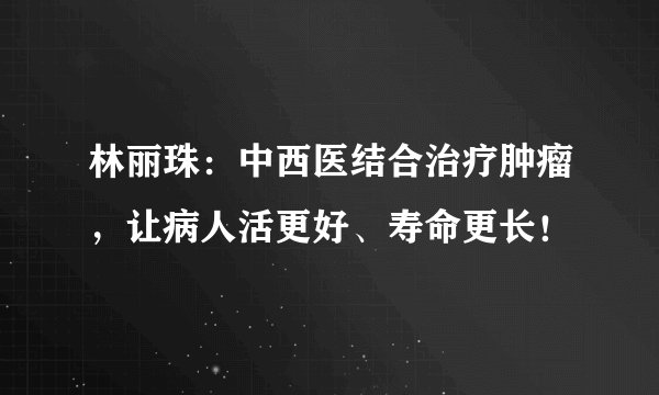 林丽珠：中西医结合治疗肿瘤，让病人活更好、寿命更长！