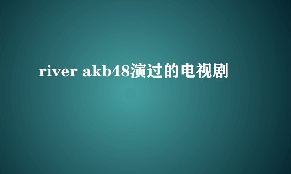 river akb48演过的电视剧