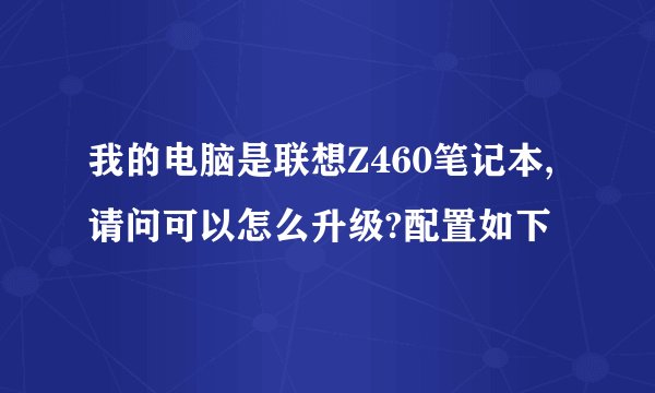 我的电脑是联想Z460笔记本,请问可以怎么升级?配置如下